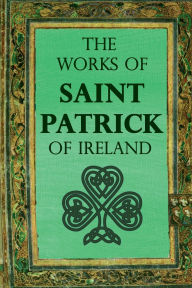 Title: The Works of Saint Patrick of Ireland, Author: St. Patrick Of Ireland
