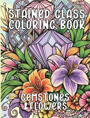 Stained Glass Coloring Book Gemstones and Flowers: An Adult Coloring Book With 50 Unique and Creative Designs for Creativity, Relaxation, and Stress Relief