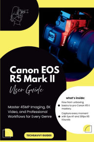 Title: Canon EOS R5 Mark II User Guide: Master 45MP Imaging, 8K Video, and Professional Workflows for Every Genre, Author: Techsavvy Guides