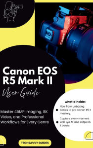 Title: Canon EOS R5 Mark II User Guide: Master 45MP Imaging, 8K Video, and Professional Workflows for Every Genre, Author: Techsavvy Guides