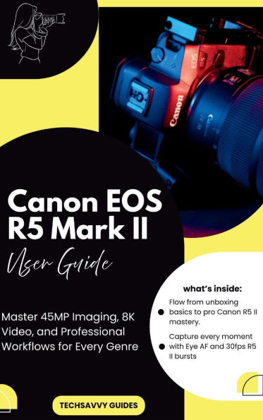 Canon EOS R5 Mark II User Guide: Master 45MP Imaging, 8K Video, and Professional Workflows for Every Genre