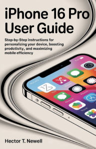 Title: IPHONE 16 PRO USER GUIDE: Step-by-Step Instructions for Personalizing Your Device, Boosting Productivity, and Maximizing Mobile Efficiency, Author: Hector T. Newell
