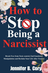 Title: How To Stop Being A Narcissist: Break Toxic Patterns, Build Real Confidence, and Heal Your Relationships, Author: Jennifer B. Cory