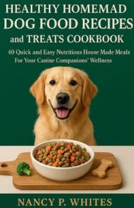 Title: HEALTH HOMEMADE DOG FOOD RECIPES AND TREATS COOKBOOK: 40 Quick and Easy Nutritious House Made Meals For Your Canine Companion's wellness, Author: Nancy P. Whites