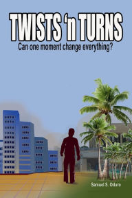 Title: TWISTS 'n TURNS: Can One Moment Change Everything?, Author: Samuel S Oduro