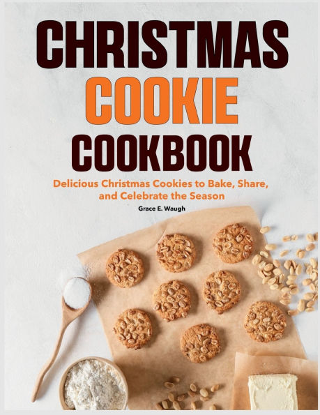 Christmas Cookie Cookbook: Delicious Cookies to Bake, Share, and Celebrate the Season