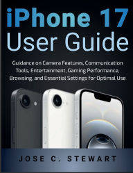 Title: iPhone 17 User Guide: Guidance on Camera Features, Communication Tools, Entertainment, Gaming Performance, Browsing, and Essential Settings, Author: JOSE C. STEWART