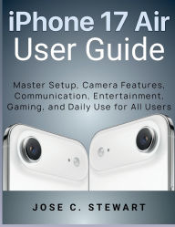 Title: iPhone 17 Air User Guide: Master Setup, Camera Features, Communication, Entertainment, Gaming, and Daily Use for All Users, Author: Jose C. Stewart