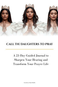 Title: Call The Daughters to Pray: A 21-Day Guided Journal to Sharpen Your Hearing and Transform Your Prayer Life, Author: Naomi Roe