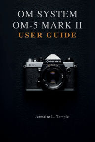Title: OM SYSTEM OM-5 MARK II USER GUIDE, Author: Jermaine L. Temple