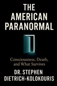 Title: THE AMERICAN PARANORMAL: Consciousness, Death, and What Survives, Author: Stephen Dietrich-Kolokouris