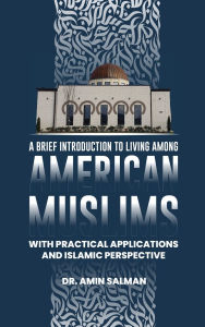 Title: A Brief Introduction To Living Among American Muslims: With Practical Applications And Islamic Perspective, Author: Amin Salman