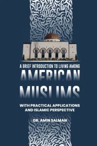 Title: A Brief Introduction To Living Among American Muslims: With Practical Applications And Islamic Perspective, Author: Amin Salman