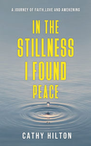Title: In the Stillness I Found Peace: A Journey of Faith, Love, and Awakening, Author: Cathy Hilton