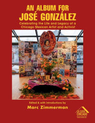 Title: An Album for José González: Celebrating The Life and Legacy of a Chicago Mexican Artist and Activist, Author: Marc Zimmerman