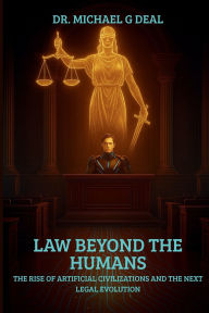 Title: Law Beyond the Humans: The Rise of Artificial Civilizations and the Next Legal Evolution:, Author: Dr. Michael G. Deal