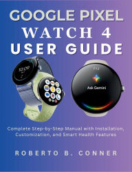 Title: Google Pixel Watch 4 User Guide: Complete Step-by-Step Manual with Installation, Customization, and Smart Health Features, Author: Roberto B. Conner
