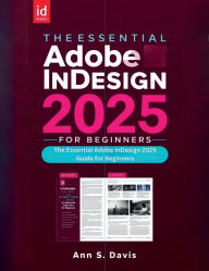 Title: The Essential Adobe InDesign 2025 Guide for Beginners: Mastering Layouts, Typography, and Interactive Designs for Stunning Visuals and Professional Print Output., Author: Ann S. Davis