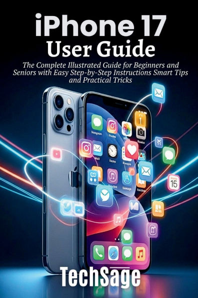 iPhone 17 User Guide: The Complete Illustrated Guide for Beginners and Seniors with Easy Step-by-Step Instructions Smart Tips & Tricks