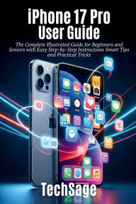 Title: iPhone 17 Pro User Guide: The Complete Illustrated Guide for Beginners, Seniors & Pros with Easy Step-by-Step Instructions, Smart Tips & Tricks, Author: Tech Sage