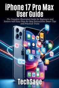 Title: iPhone 17 Pro Max User Guide: The Ultimate Illustrated manual for Beginners, Seniors and pro Users with Easy Step-by-Step Instructions tips & tricks, Author: Tech Sage