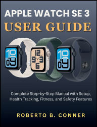 Title: Apple Watch SE 3 User Guide: Complete Step-by-Step Manual with Setup, Health Tracking, Fitness, and Safety Features, Author: Roberto B. Conner
