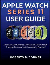 Title: Apple Watch Series 11 User Guide: Complete Step-by-Step Manual with Setup, Health Tracking, Gestures, and Connectivity Features, Author: Roberto B. Conner