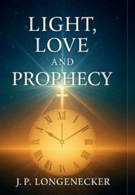 Title: Light, Love, and Prophecy, Author: Jp Longenecker