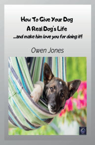 Title: How to Give Your Dog a Real Dog's Life: ...and make him love you for it!, Author: Owen Jones