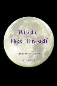Title: Witch, Hex Thyself: A Dark Mirror Grimoire, Author: G Sayers