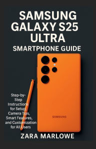 Title: Samsung Galaxy S25 Ultra Smartphone Guide: Step-by-Step Instructions for Setup, Camera Tips, Smart Features, and Customization for All Users, Author: Zara Marlowe