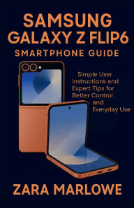 Title: Samsung Galaxy Z Flip6 Smartphone Guide: Simple User Instructions and Expert Tips for Better Control and Everyday Use, Author: Zara Marlowe