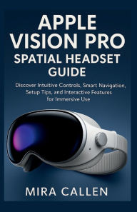 Title: Apple Vision Pro Spatial Headset Guide: Discover Intuitive Controls, Smart Navigation, Setup Tips, and Interactive Features for Immersive Use, Author: Mira Callen