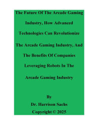 Title: The Future Of The Arcade Gaming Industry And How Advanced Technologies Can Revolutionize The Arcade Gaming Industry, Author: Dr. Harrison Sachs