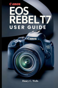 Title: CANON EOS REBEL T7 USER GUIDE, Author: Henry C. Wells