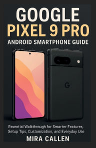 Title: Google Pixel 9 Pro Android Smartphone Guide: Essential Walkthrough for Smarter Features, Setup Tips, Customization, and Everyday Use, Author: Mira Callen