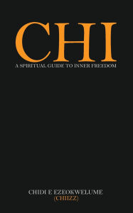 Title: CHI: A SPIRITUAL GUIDE TO INNER FREEDOM, Author: CHIDI E EZEOKWELUME