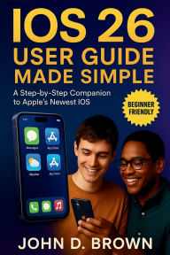 Title: IOS 26 USER GUIDE MADE SIMPLE: A Step-by-Step Companion to Apple's Newest iOS, Author: John Brown