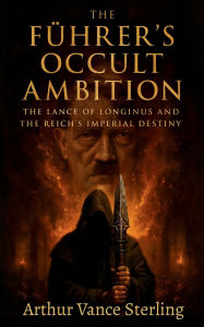 Title: The Führer's Occult Ambition: The Lance of Longinus and the Reich's Imperial Destiny, Author: Arthur Vance Sterling