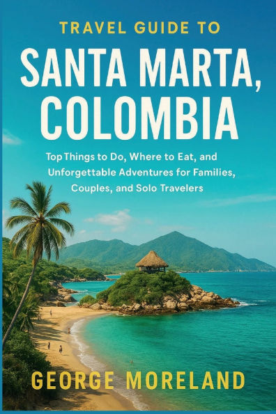 Travel Guide to SANTA MARTA, COLOMBIA: Top Things Do, Where Eat, and Unforgettable Adventures for Families, Couples, Solo Travelers