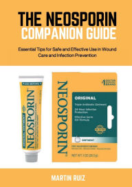 Title: THE NEOSPORIN COMPANION GUIDE: Essential Tips for Safe and Effective Use in Wound Care and Infection Prevention, Author: Eric Bennett