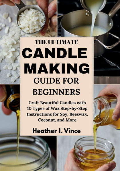 THE ULTIMATE CANDLE MAKING GUIDE FOR BEGINNERS: Craft Beautiful Candles with 10 Types of Wax,Step-by-Step Instructions for Soy, Beeswax, Coconut, and More.