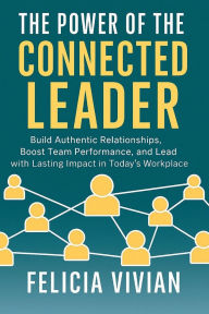 Title: The Power of the Connected Leader: Build Authentic Relationships, Boost Team Performance, and Lead with Lasting Impact in Today's Workplace, Author: Felicia Vivian