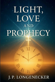 Title: Light, Love, and Prophecy, Author: Jp Longenecker