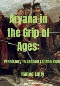 Title: Aryana in the Grip of Ages: Prehistory to Second Taliban Rule, Author: Hamid Lutfy