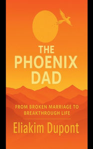 Title: The Phoenix Dad: From Broken Marriage to Breakthrough Life, Author: Eliakim DuPont