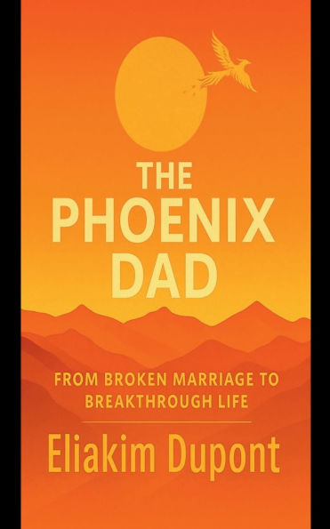 The Phoenix Dad: From Broken Marriage to Breakthrough Life