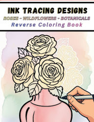 Title: Ink Tracing Designs - Roses - Wildflowers - Botanicals - Reverse Coloring Book: Trace 35 Floral Scenes with Watercolor Washes for Relaxation and Cozy Creativity, Author: Mindful Lines Press