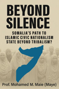 Title: Beyond Silence: Somalia's Path To Islamic Civic Nationalism State Beyond Tribalism?:, Author: Prof: Mohamed M. Maie