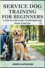 Title: Service Dog Training for Beginners: A Step-by-Step Guide to Empower and Train Your Dog, Author: Gatewood Joseph